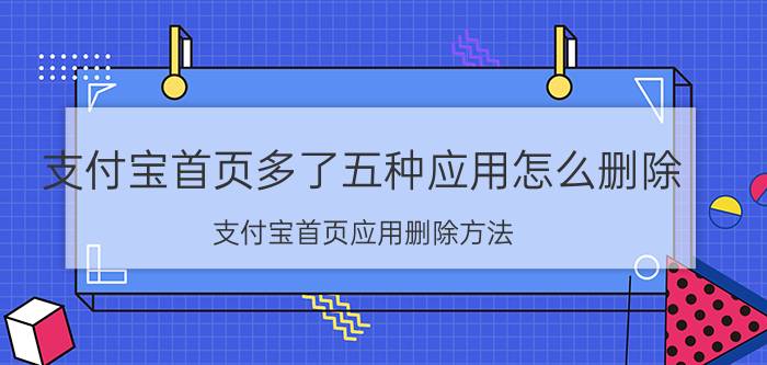 支付宝首页多了五种应用怎么删除 支付宝首页应用删除方法